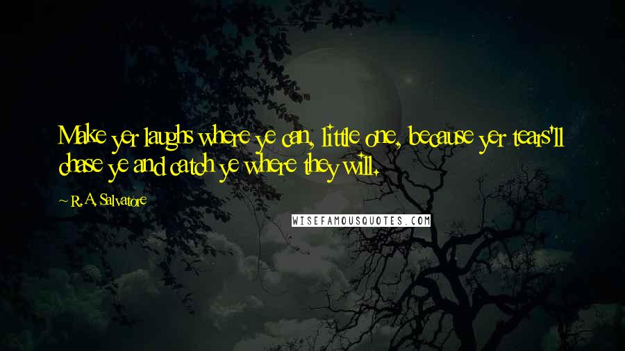 R.A. Salvatore Quotes: Make yer laughs where ye can, little one, because yer tears'll chase ye and catch ye where they will.