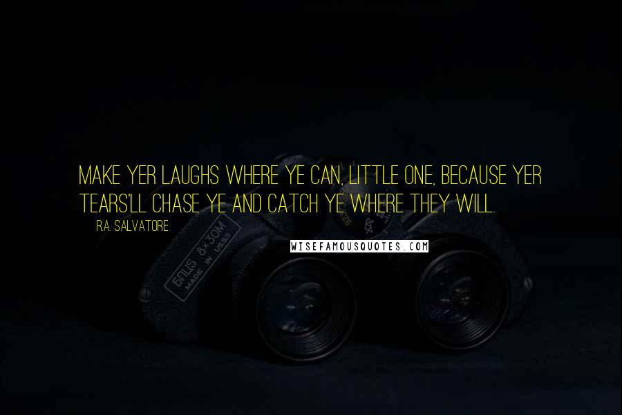 R.A. Salvatore Quotes: Make yer laughs where ye can, little one, because yer tears'll chase ye and catch ye where they will.