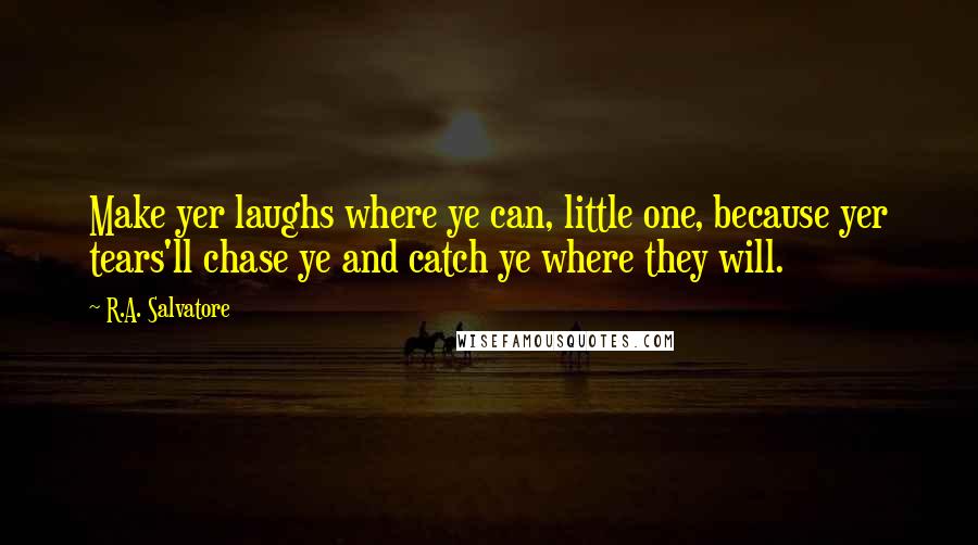 R.A. Salvatore Quotes: Make yer laughs where ye can, little one, because yer tears'll chase ye and catch ye where they will.