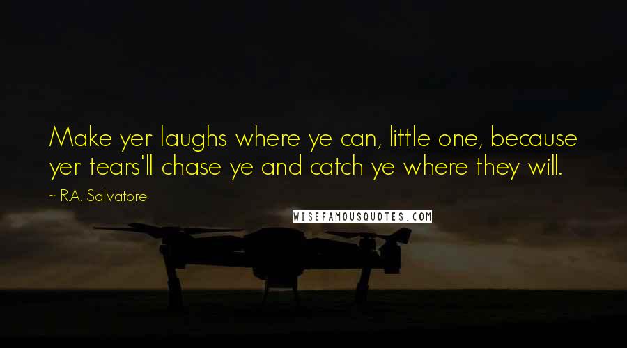 R.A. Salvatore Quotes: Make yer laughs where ye can, little one, because yer tears'll chase ye and catch ye where they will.