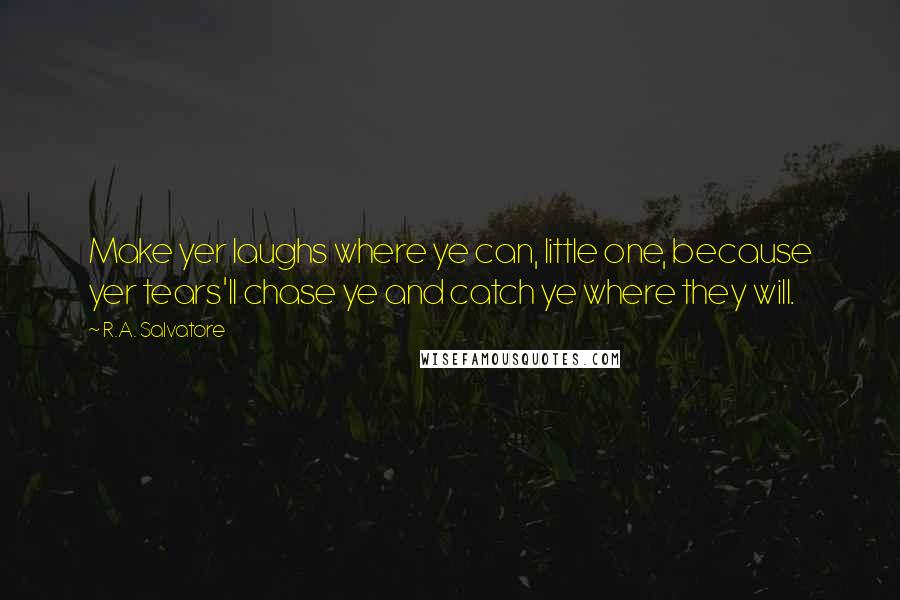 R.A. Salvatore Quotes: Make yer laughs where ye can, little one, because yer tears'll chase ye and catch ye where they will.