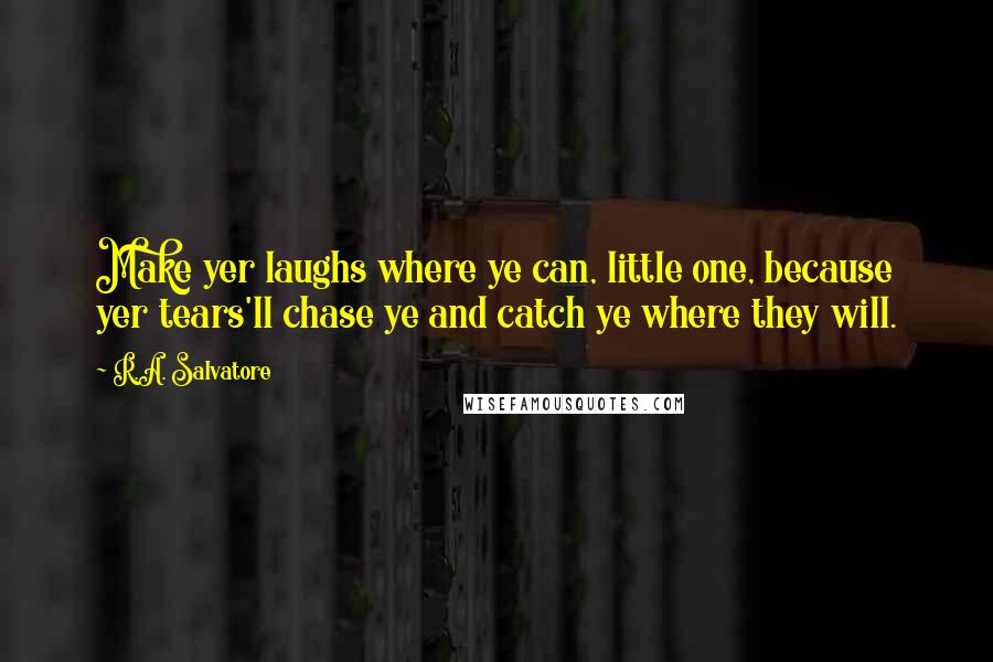 R.A. Salvatore Quotes: Make yer laughs where ye can, little one, because yer tears'll chase ye and catch ye where they will.