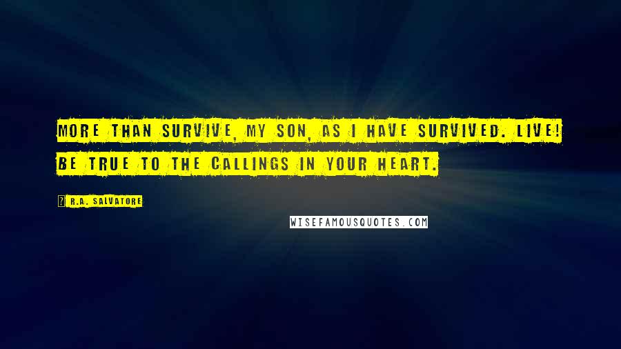 R.A. Salvatore Quotes: More than survive, my son, as I have survived. Live! Be true to the callings in your heart.