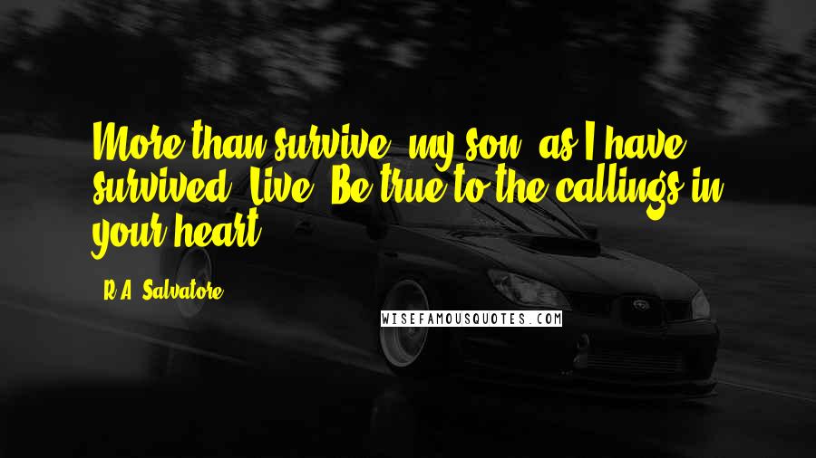 R.A. Salvatore Quotes: More than survive, my son, as I have survived. Live! Be true to the callings in your heart.