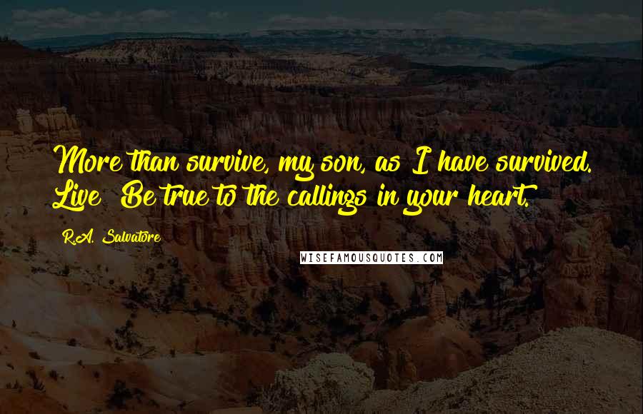 R.A. Salvatore Quotes: More than survive, my son, as I have survived. Live! Be true to the callings in your heart.