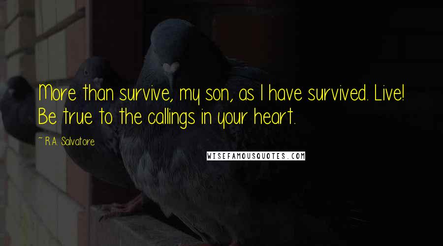 R.A. Salvatore Quotes: More than survive, my son, as I have survived. Live! Be true to the callings in your heart.