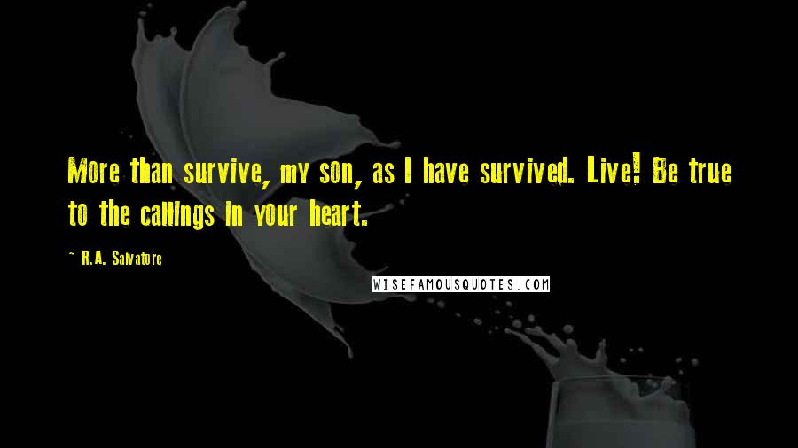 R.A. Salvatore Quotes: More than survive, my son, as I have survived. Live! Be true to the callings in your heart.