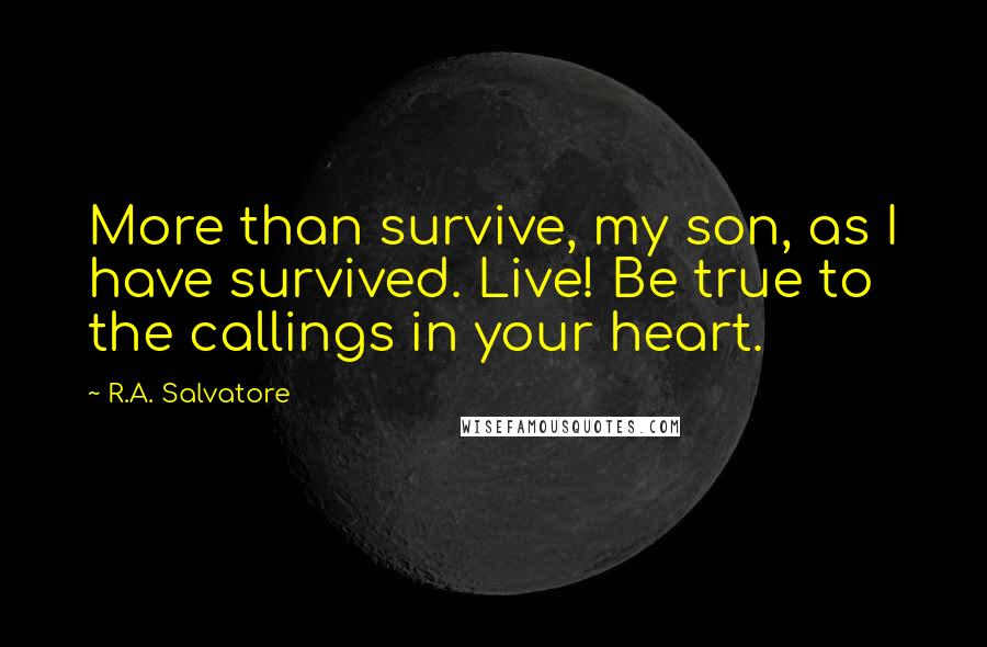 R.A. Salvatore Quotes: More than survive, my son, as I have survived. Live! Be true to the callings in your heart.