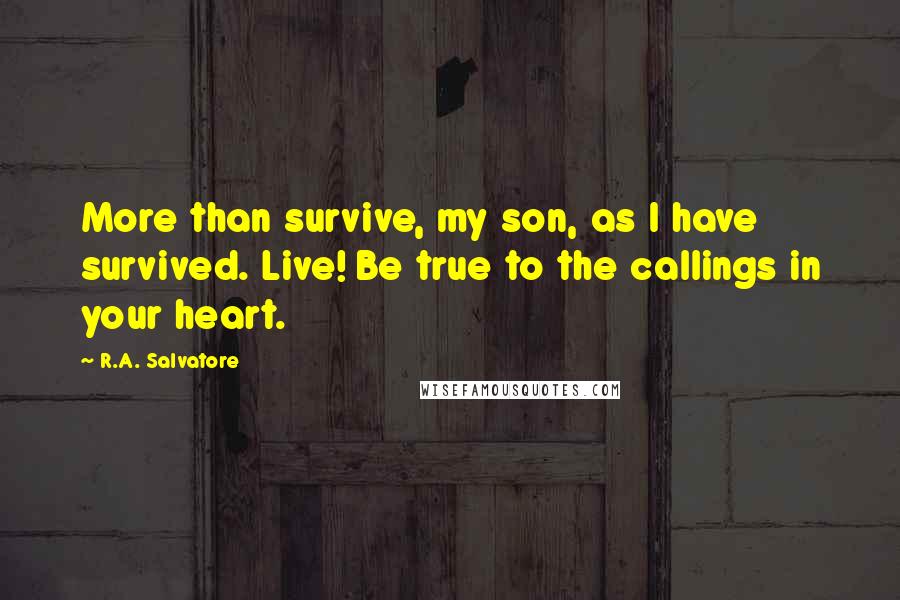 R.A. Salvatore Quotes: More than survive, my son, as I have survived. Live! Be true to the callings in your heart.