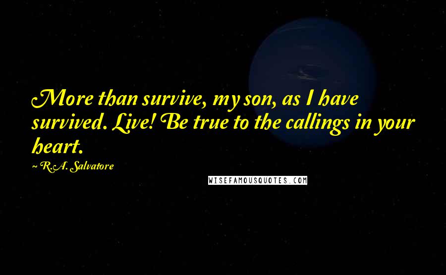 R.A. Salvatore Quotes: More than survive, my son, as I have survived. Live! Be true to the callings in your heart.