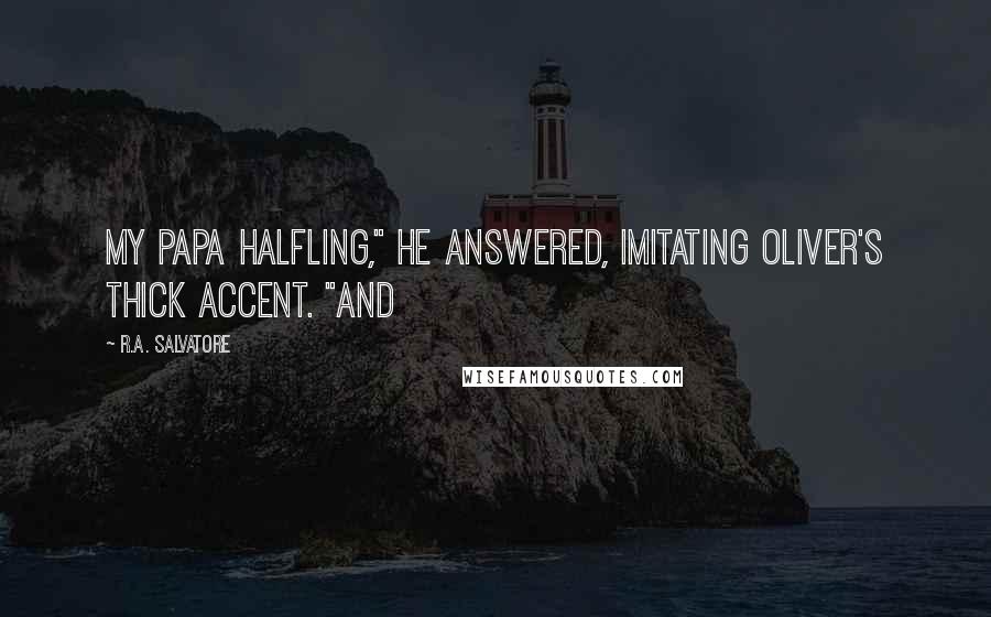 R.A. Salvatore Quotes: My papa halfling," he answered, imitating Oliver's thick accent. "And