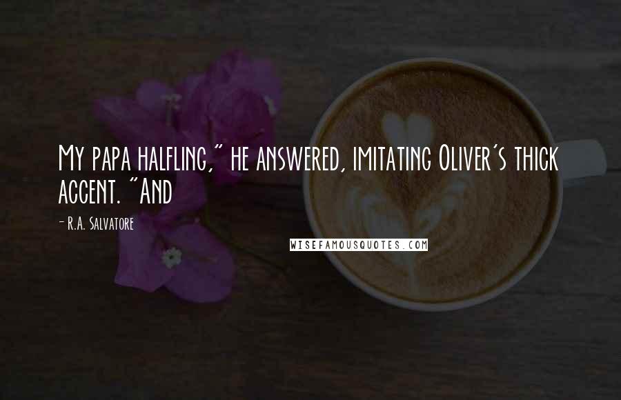 R.A. Salvatore Quotes: My papa halfling," he answered, imitating Oliver's thick accent. "And