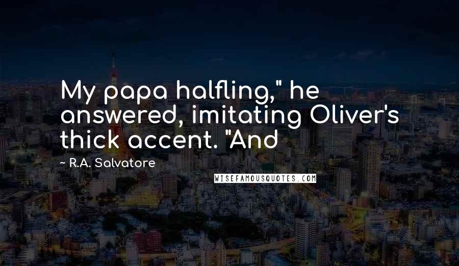 R.A. Salvatore Quotes: My papa halfling," he answered, imitating Oliver's thick accent. "And