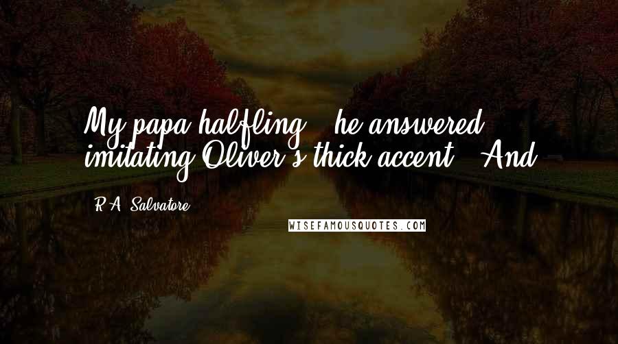 R.A. Salvatore Quotes: My papa halfling," he answered, imitating Oliver's thick accent. "And