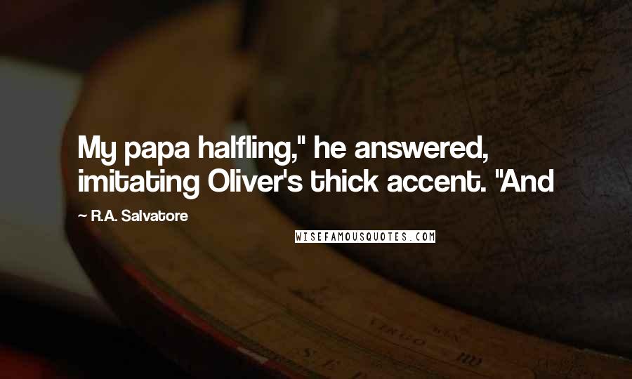 R.A. Salvatore Quotes: My papa halfling," he answered, imitating Oliver's thick accent. "And