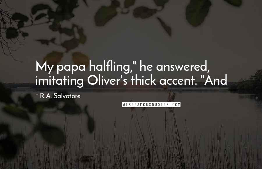 R.A. Salvatore Quotes: My papa halfling," he answered, imitating Oliver's thick accent. "And