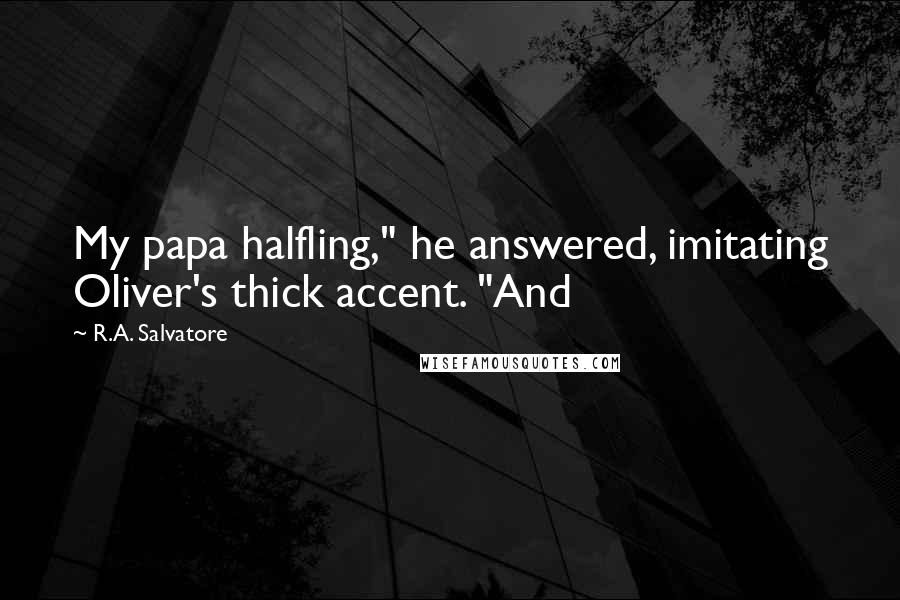 R.A. Salvatore Quotes: My papa halfling," he answered, imitating Oliver's thick accent. "And