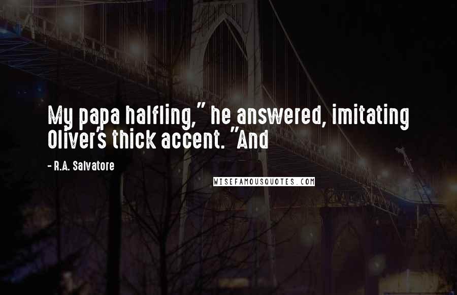 R.A. Salvatore Quotes: My papa halfling," he answered, imitating Oliver's thick accent. "And