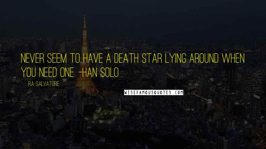 R.A. Salvatore Quotes: Never seem to have a Death Star lying around when you need one. -Han Solo