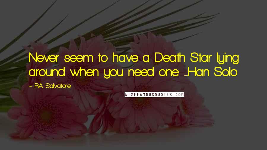 R.A. Salvatore Quotes: Never seem to have a Death Star lying around when you need one. -Han Solo