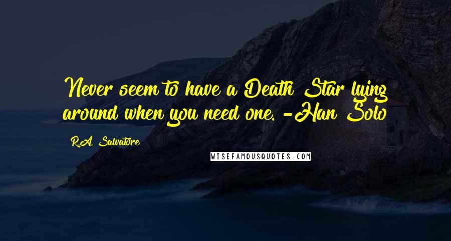 R.A. Salvatore Quotes: Never seem to have a Death Star lying around when you need one. -Han Solo