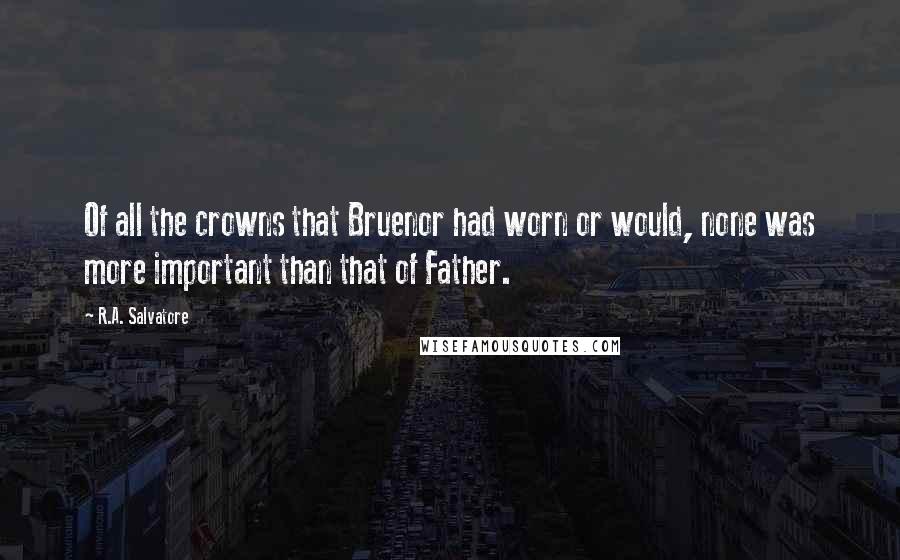 R.A. Salvatore Quotes: Of all the crowns that Bruenor had worn or would, none was more important than that of Father.