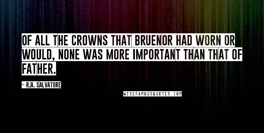 R.A. Salvatore Quotes: Of all the crowns that Bruenor had worn or would, none was more important than that of Father.