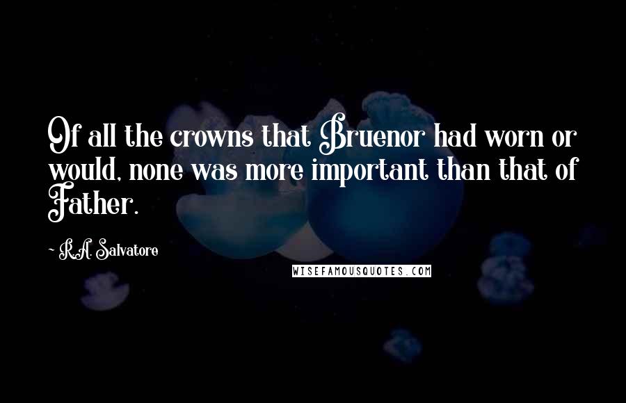 R.A. Salvatore Quotes: Of all the crowns that Bruenor had worn or would, none was more important than that of Father.