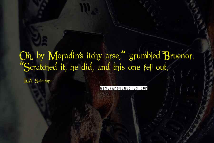 R.A. Salvatore Quotes: Oh, by Moradin's itchy arse," grumbled Bruenor. "Scratched it, he did, and this one fell out.