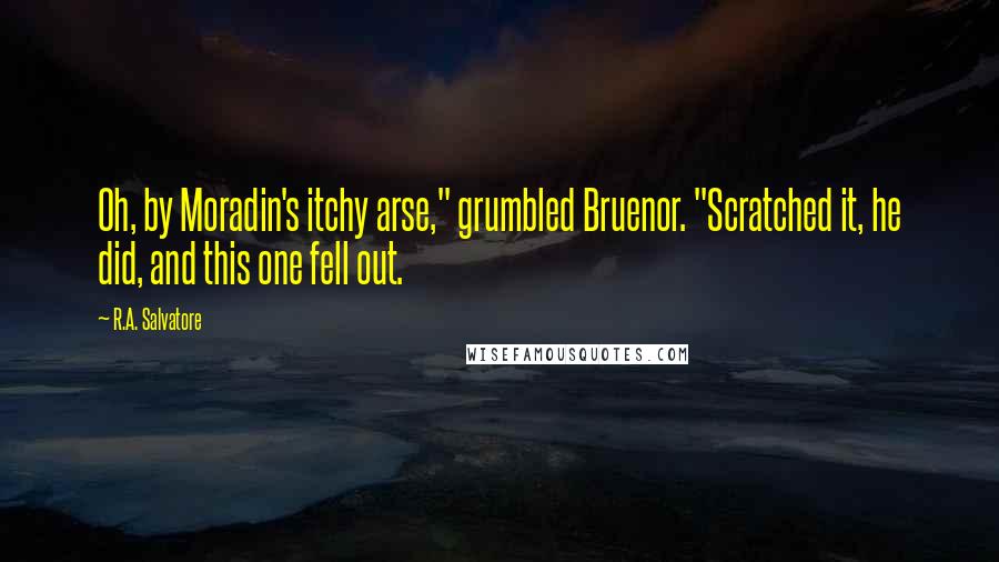 R.A. Salvatore Quotes: Oh, by Moradin's itchy arse," grumbled Bruenor. "Scratched it, he did, and this one fell out.