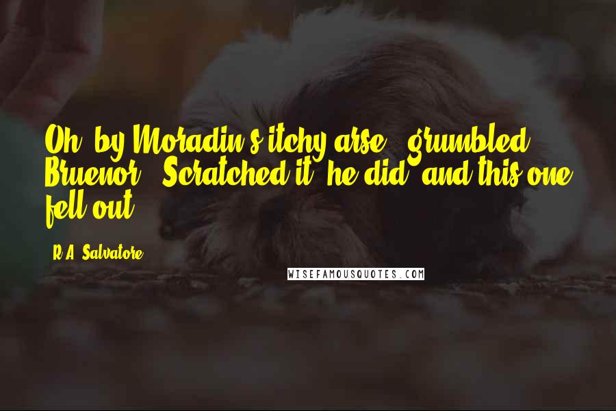 R.A. Salvatore Quotes: Oh, by Moradin's itchy arse," grumbled Bruenor. "Scratched it, he did, and this one fell out.