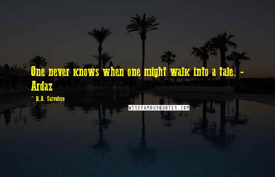 R.A. Salvatore Quotes: One never knows when one might walk into a tale. - Ardaz