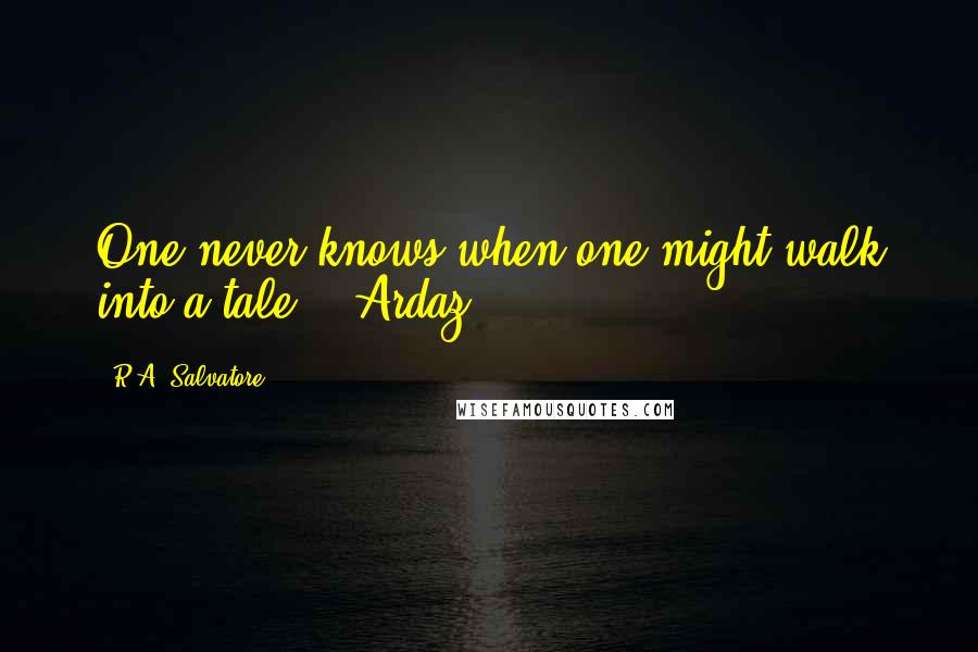 R.A. Salvatore Quotes: One never knows when one might walk into a tale. - Ardaz