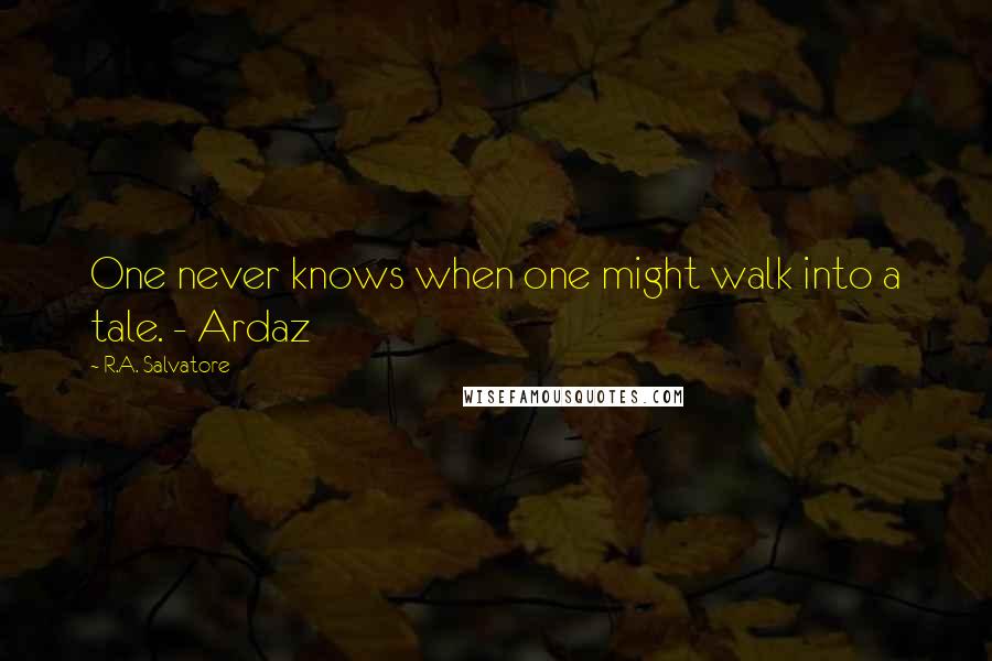 R.A. Salvatore Quotes: One never knows when one might walk into a tale. - Ardaz