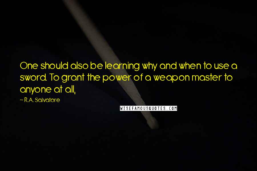 R.A. Salvatore Quotes: One should also be learning why and when to use a sword. To grant the power of a weapon master to anyone at all,