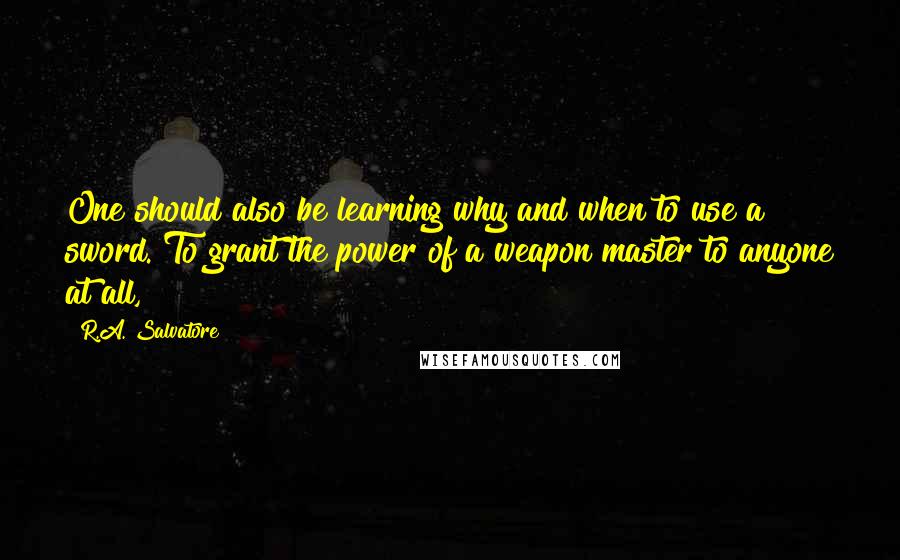 R.A. Salvatore Quotes: One should also be learning why and when to use a sword. To grant the power of a weapon master to anyone at all,