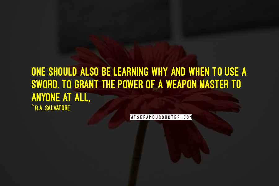 R.A. Salvatore Quotes: One should also be learning why and when to use a sword. To grant the power of a weapon master to anyone at all,