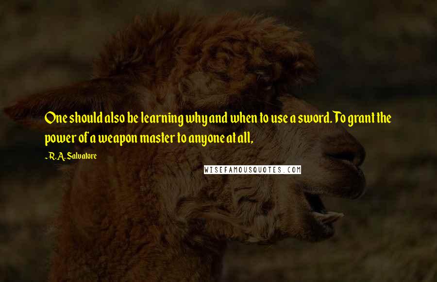 R.A. Salvatore Quotes: One should also be learning why and when to use a sword. To grant the power of a weapon master to anyone at all,