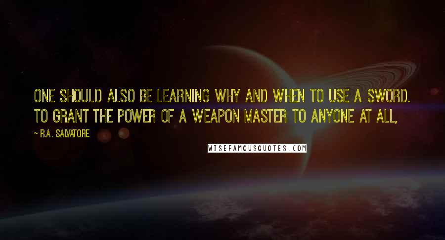 R.A. Salvatore Quotes: One should also be learning why and when to use a sword. To grant the power of a weapon master to anyone at all,