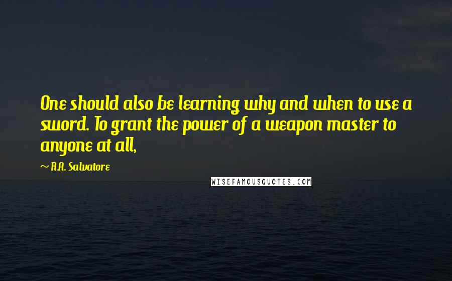 R.A. Salvatore Quotes: One should also be learning why and when to use a sword. To grant the power of a weapon master to anyone at all,