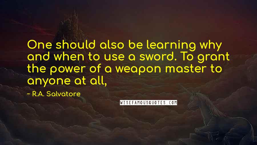 R.A. Salvatore Quotes: One should also be learning why and when to use a sword. To grant the power of a weapon master to anyone at all,