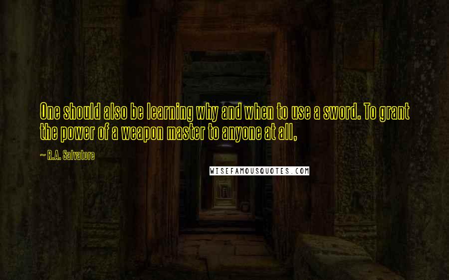 R.A. Salvatore Quotes: One should also be learning why and when to use a sword. To grant the power of a weapon master to anyone at all,