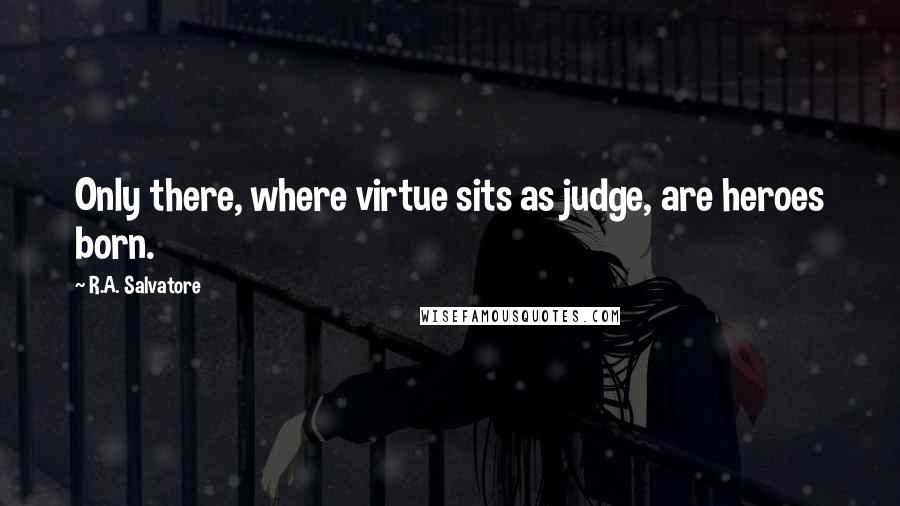 R.A. Salvatore Quotes: Only there, where virtue sits as judge, are heroes born.