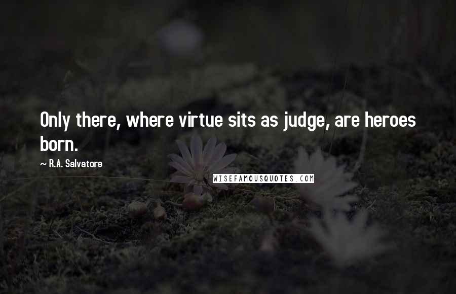 R.A. Salvatore Quotes: Only there, where virtue sits as judge, are heroes born.