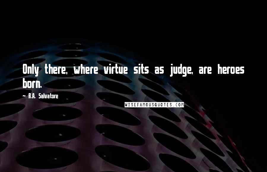 R.A. Salvatore Quotes: Only there, where virtue sits as judge, are heroes born.