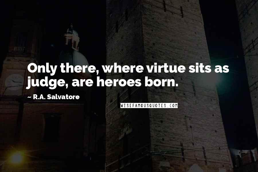 R.A. Salvatore Quotes: Only there, where virtue sits as judge, are heroes born.