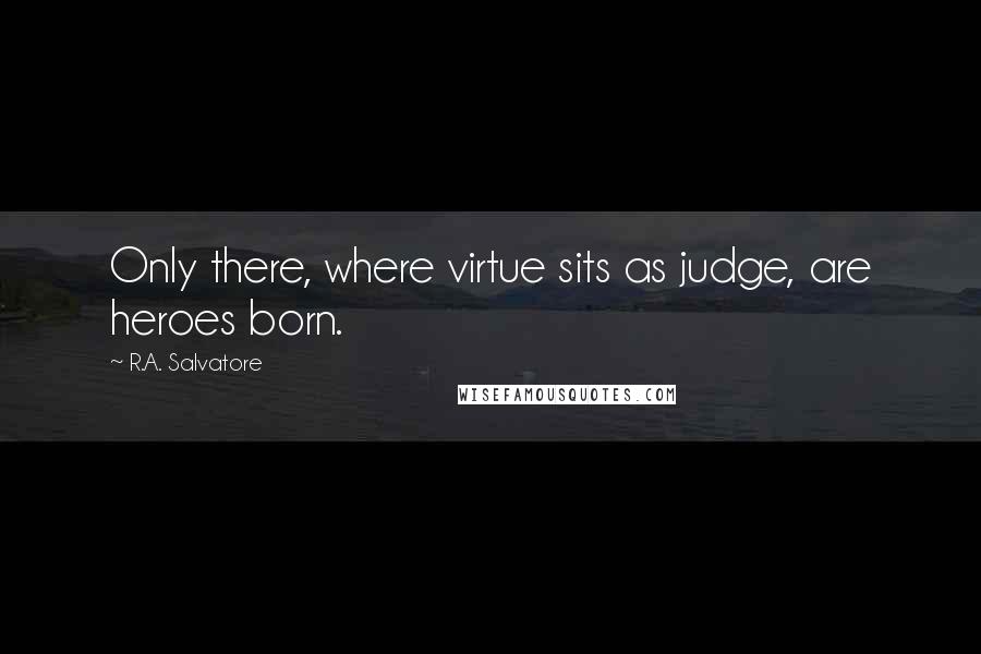 R.A. Salvatore Quotes: Only there, where virtue sits as judge, are heroes born.