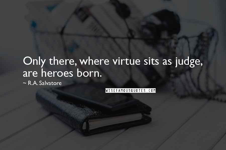 R.A. Salvatore Quotes: Only there, where virtue sits as judge, are heroes born.