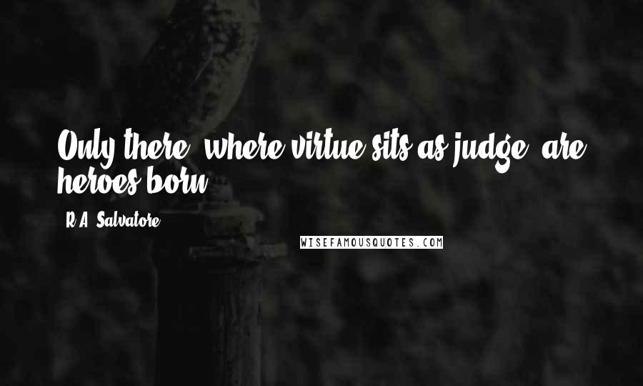 R.A. Salvatore Quotes: Only there, where virtue sits as judge, are heroes born.