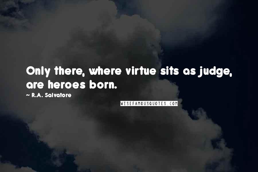 R.A. Salvatore Quotes: Only there, where virtue sits as judge, are heroes born.